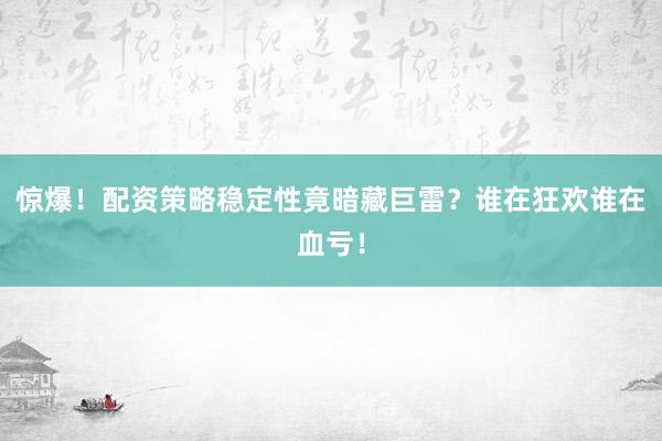 惊爆！配资策略稳定性竟暗藏巨雷？谁在狂欢谁在血亏！