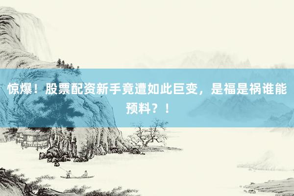 惊爆！股票配资新手竟遭如此巨变，是福是祸谁能预料？！
