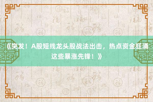 《突发！A股短线龙头股战法出击，热点资金狂涌这些暴涨先锋！》