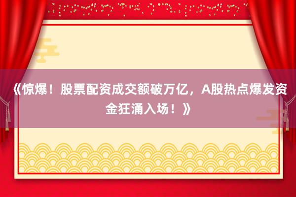 《惊爆！股票配资成交额破万亿，A股热点爆发资金狂涌入场！》
