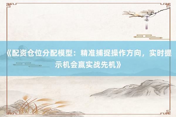 《配资仓位分配模型：精准捕捉操作方向，实时提示机会赢实战先机》