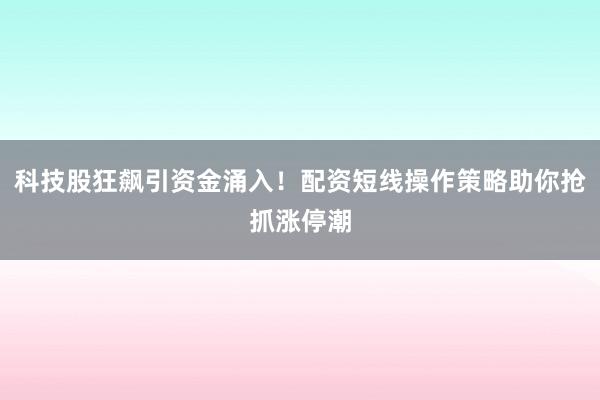 科技股狂飙引资金涌入！配资短线操作策略助你抢抓涨停潮