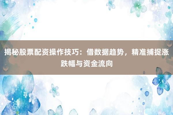 揭秘股票配资操作技巧:借数据趋势,精准捕捉涨跌幅与资金流向