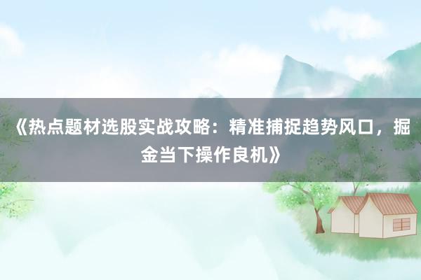 《热点题材选股实战攻略：精准捕捉趋势风口，掘金当下操作良机》