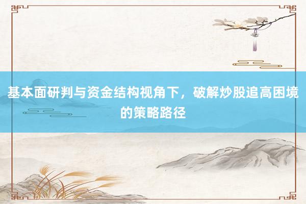 基本面研判与资金结构视角下，破解炒股追高困境的策略路径