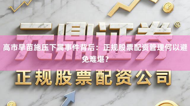 高市早苗施压下属事件背后：正规股票配资管理何以避免难堪？
