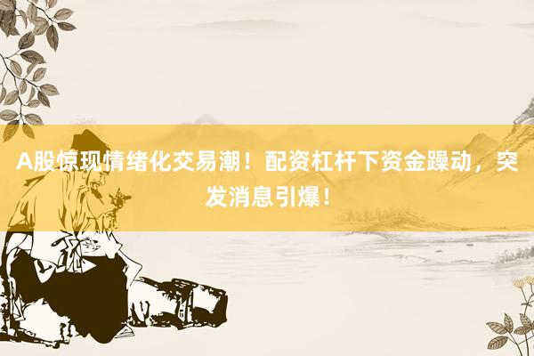 A股惊现情绪化交易潮！配资杠杆下资金躁动，突发消息引爆！