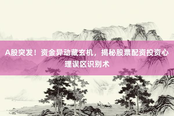 A股突发！资金异动藏玄机，揭秘股票配资投资心理误区识别术
