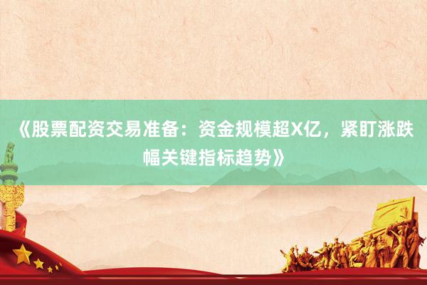 《股票配资交易准备：资金规模超X亿，紧盯涨跌幅关键指标趋势》