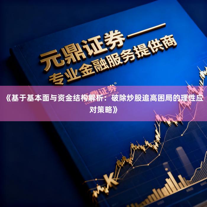 《基于基本面与资金结构解析：破除炒股追高困局的理性应对策略》