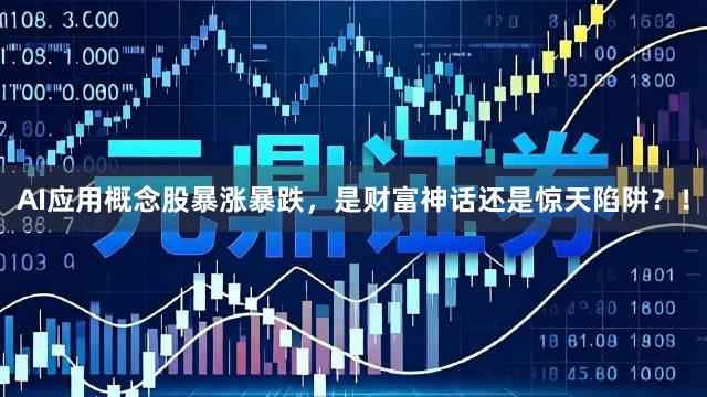 AI应用概念股暴涨暴跌，是财富神话还是惊天陷阱？！