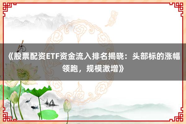《股票配资ETF资金流入排名揭晓：头部标的涨幅领跑，规模激增》