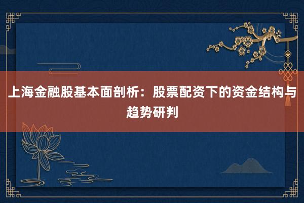 上海金融股基本面剖析：股票配资下的资金结构与趋势研判