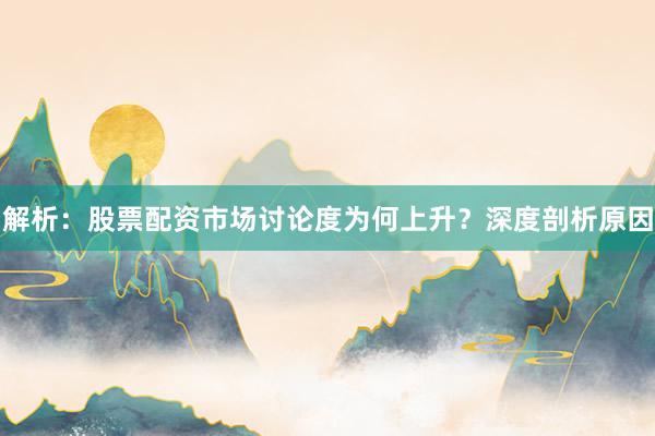 解析：股票配资市场讨论度为何上升？深度剖析原因
