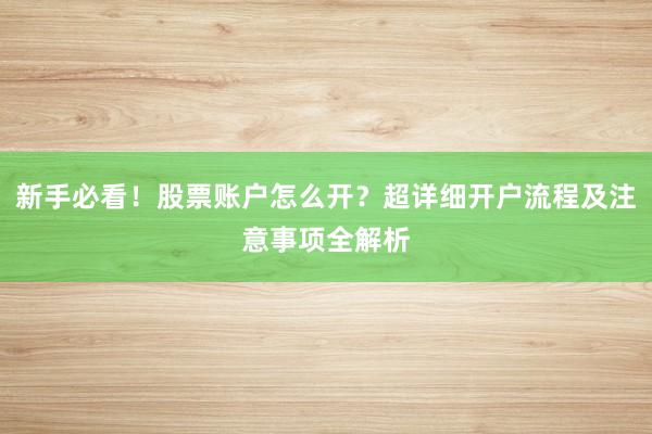 新手必看！股票账户怎么开？超详细开户流程及注意事项全解析