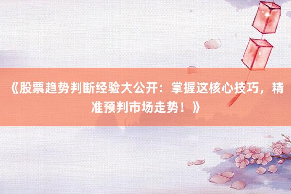 《股票趋势判断经验大公开:掌握这核心技巧,精准预判市场走势!》