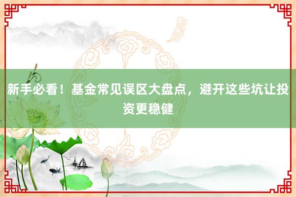 新手必看！基金常见误区大盘点，避开这些坑让投资更稳健