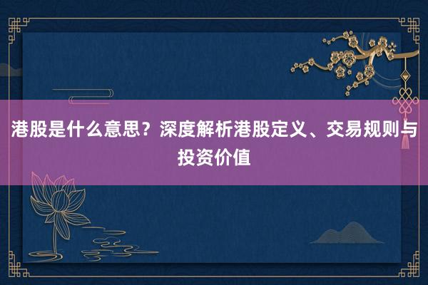 港股是什么意思？深度解析港股定义、交易规则与投资价值