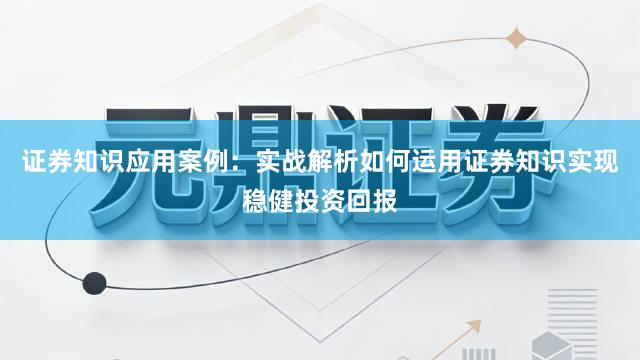 证券知识应用案例：实战解析如何运用证券知识实现稳健投资回报