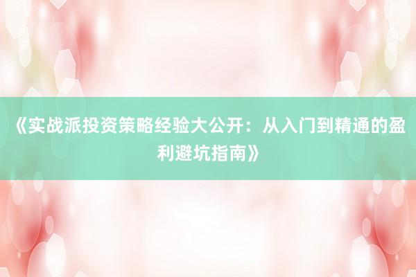 《实战派投资策略经验大公开:从入门到精通的盈利避坑指南》