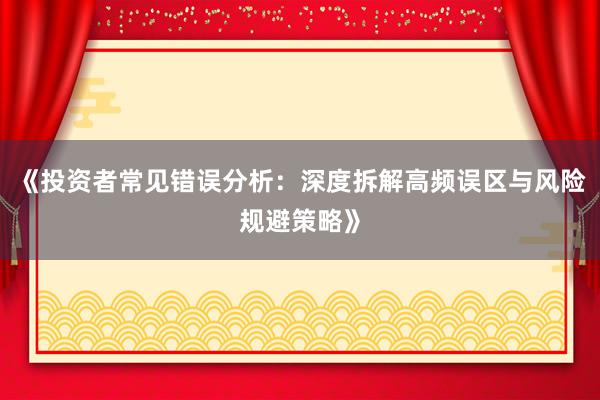 《投资者常见错误分析：深度拆解高频误区与风险规避策略》