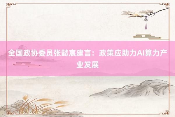 全国政协委员张懿宸建言：政策应助力AI算力产业发展