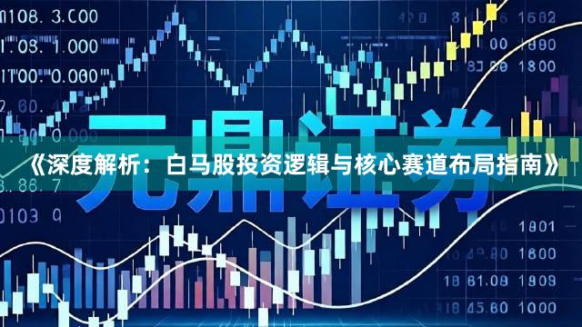 《深度解析：白马股投资逻辑与核心赛道布局指南》