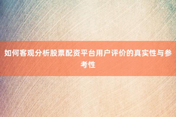 如何客观分析股票配资平台用户评价的真实性与参考性