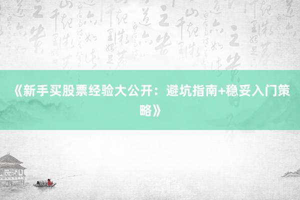 《新手买股票经验大公开：避坑指南+稳妥入门策略》