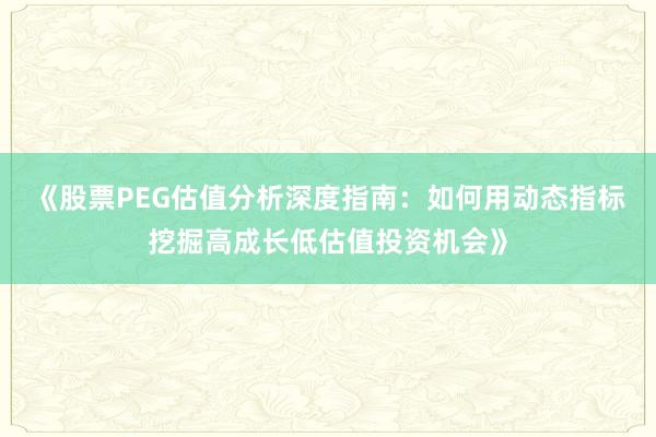 《股票PEG估值分析深度指南：如何用动态指标挖掘高成长低估值投资机会》
