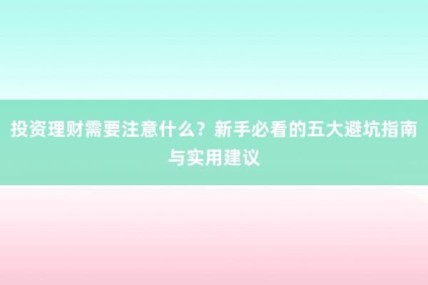 投资理财需要注意什么？新手必看的五大避坑指南与实用建议