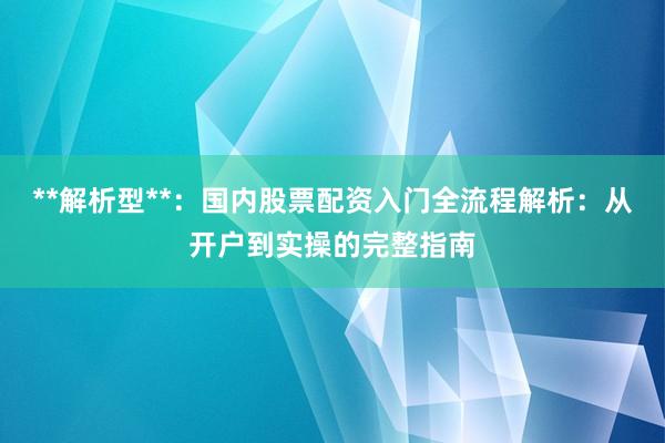 **解析型**:国内股票配资入门全流程解析:从开户到实操的完整指南