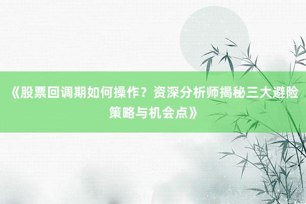 《股票回调期如何操作？资深分析师揭秘三大避险策略与机会点》