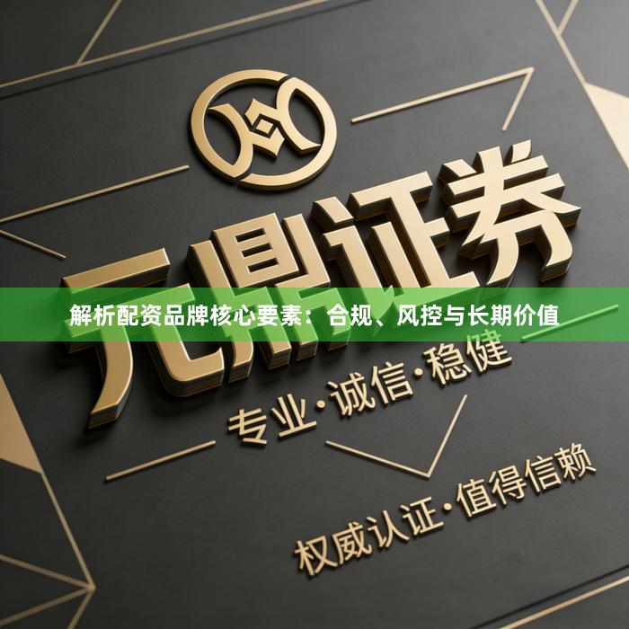 解析配资品牌核心要素：合规、风控与长期价值