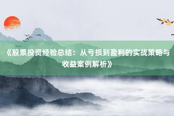 《股票投资经验总结：从亏损到盈利的实战策略与收益案例解析》