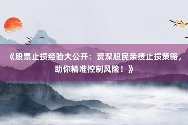 《股票止损经验大公开：资深股民亲授止损策略，助你精准控制风险！》