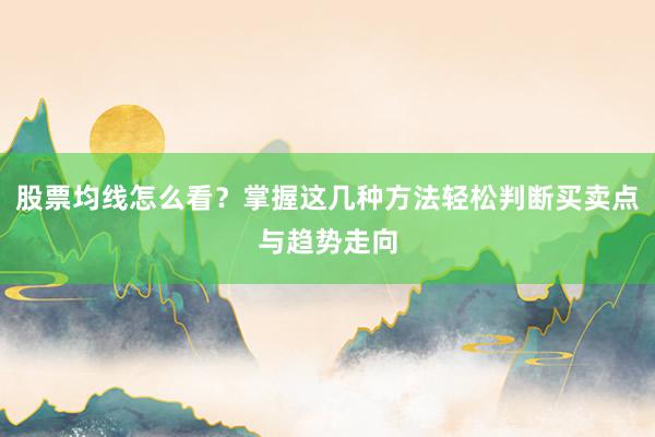 股票均线怎么看？掌握这几种方法轻松判断买卖点与趋势走向