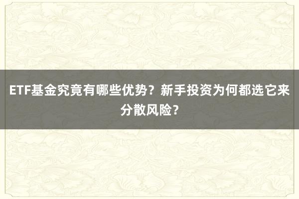 ETF基金究竟有哪些优势？新手投资为何都选它来分散风险？