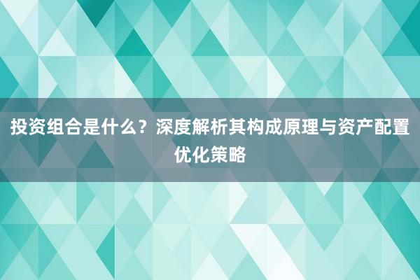 投资组合是什么？深度解析其构成原理与资产配置优化策略