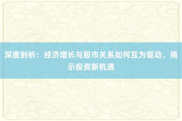 深度剖析：经济增长与股市关系如何互为驱动，揭示投资新机遇