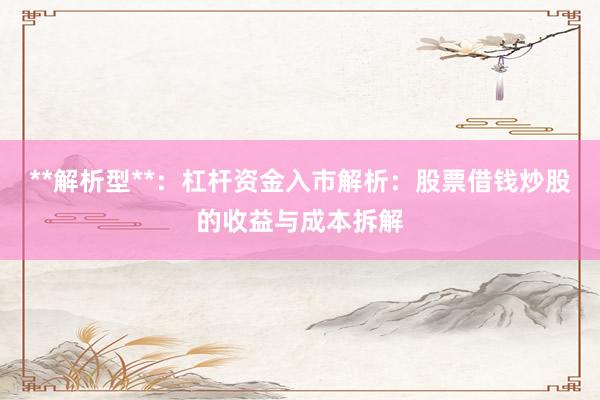 **解析型**：杠杆资金入市解析：股票借钱炒股的收益与成本拆解