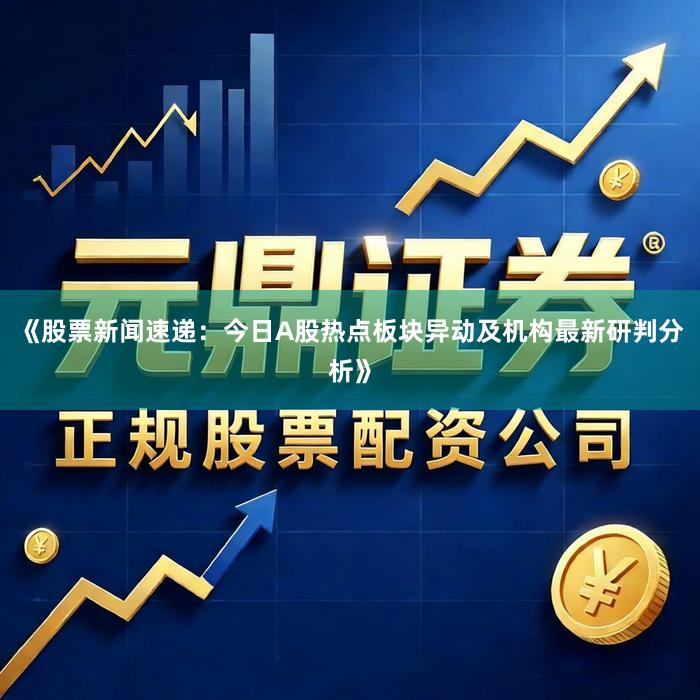 《股票新闻速递：今日A股热点板块异动及机构最新研判分析》
