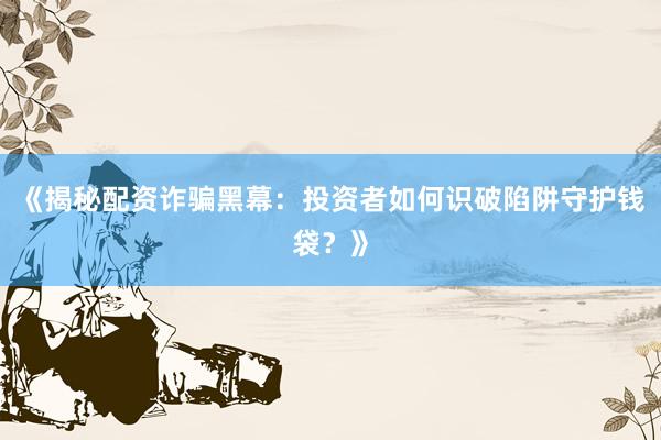 《揭秘配资诈骗黑幕：投资者如何识破陷阱守护钱袋？》