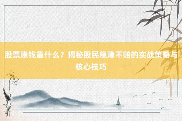 股票赚钱靠什么？揭秘股民稳赚不赔的实战策略与核心技巧