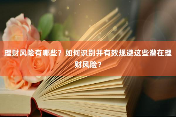 理财风险有哪些？如何识别并有效规避这些潜在理财风险？