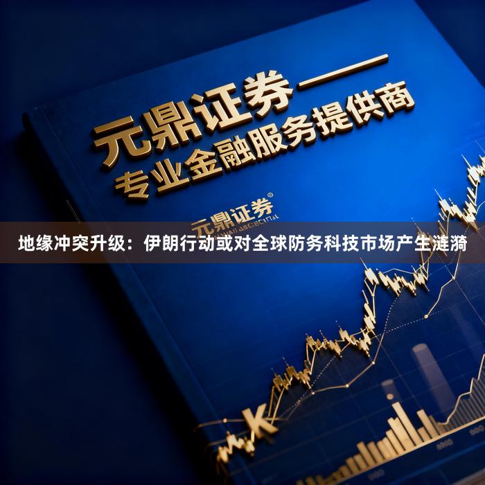地缘冲突升级：伊朗行动或对全球防务科技市场产生涟漪
