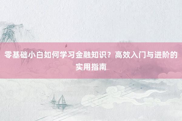 零基础小白如何学习金融知识？高效入门与进阶的实用指南