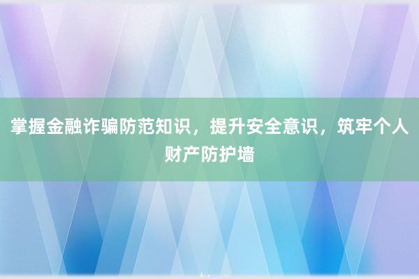 掌握金融诈骗防范知识，提升安全意识，筑牢个人财产防护墙