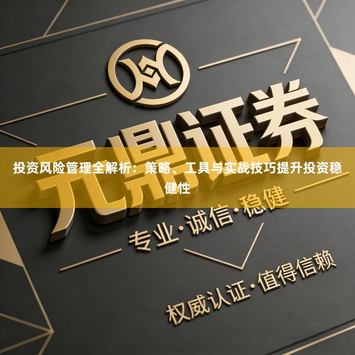 投资风险管理全解析：策略、工具与实战技巧提升投资稳健性
