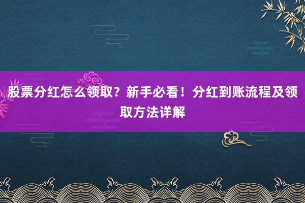 股票分红怎么领取？新手必看！分红到账流程及领取方法详解